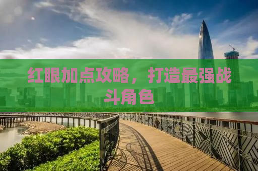 红眼加点攻略，打造最强战斗角色