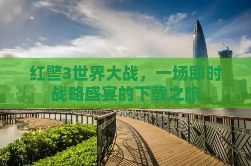 红警3世界大战，一场即时战略盛宴的下载之旅