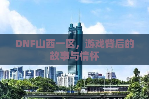 DNF山西一区，游戏背后的故事与情怀