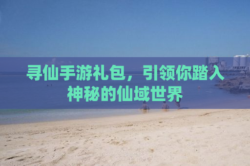 寻仙手游礼包，引领你踏入神秘的仙域世界