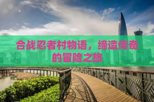 合战忍者村物语，缔造传奇的冒险之旅