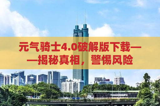 元气骑士4.0破解版下载——揭秘真相，警惕风险