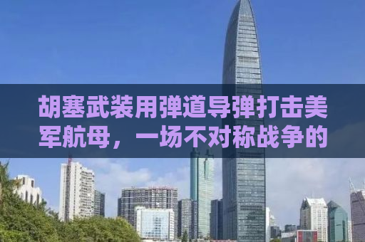 胡塞武装用弹道导弹打击美军航母，一场不对称战争的转折点？