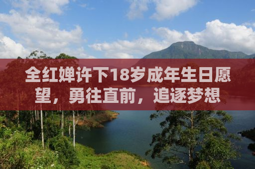 全红婵许下18岁成年生日愿望，勇往直前，追逐梦想