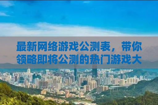 最新网络游戏公测表，带你领略即将公测的热门游戏大作
