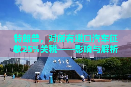 特朗普，对所有进口汽车征收25%关税——影响与解析