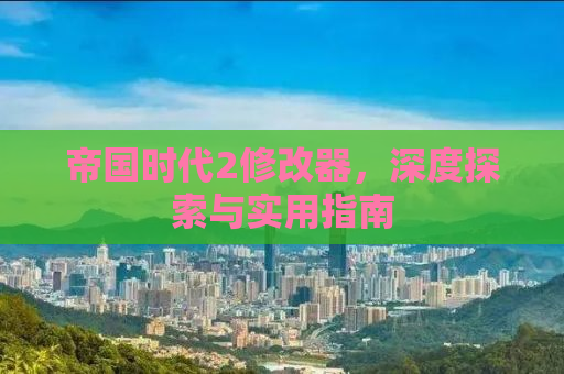 帝国时代2修改器，深度探索与实用指南