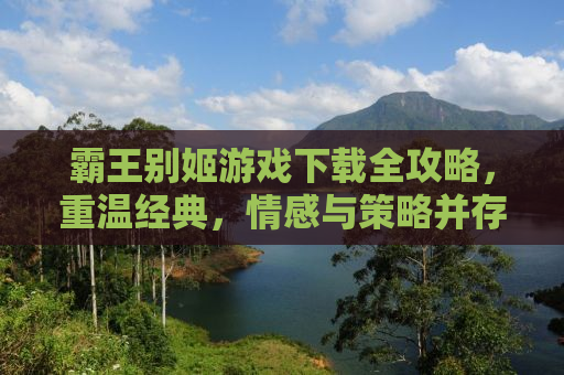 霸王别姬游戏下载全攻略，重温经典，情感与策略并存