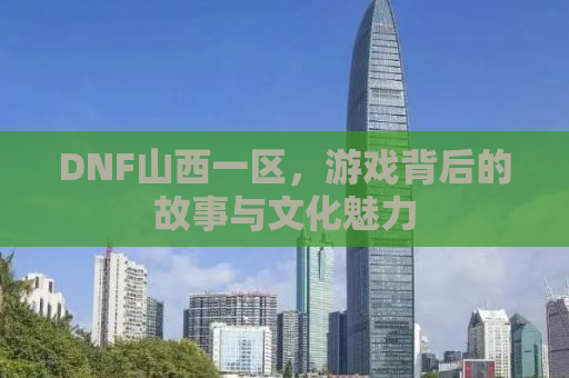 DNF山西一区，游戏背后的故事与文化魅力