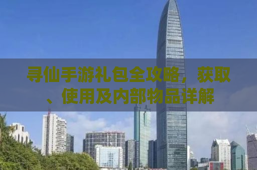 寻仙手游礼包全攻略，获取、使用及内部物品详解