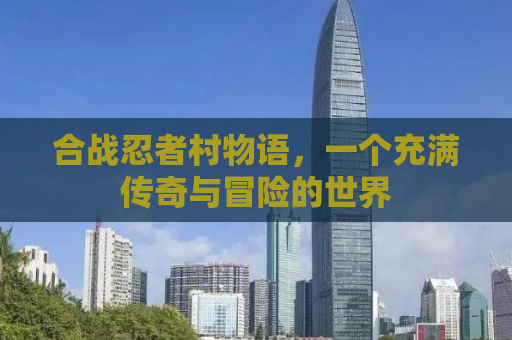合战忍者村物语，一个充满传奇与冒险的世界