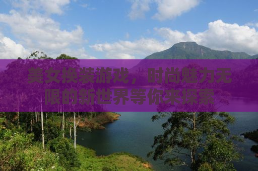 美女换装游戏，时尚魅力无限的新世界等你来探索