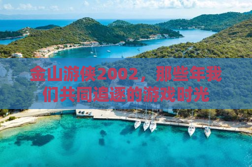 金山游侠2002，那些年我们共同追逐的游戏时光