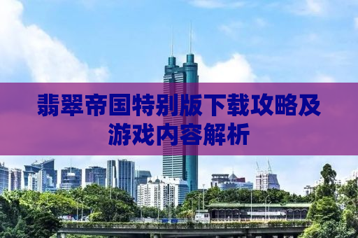 翡翠帝国特别版下载攻略及游戏内容解析