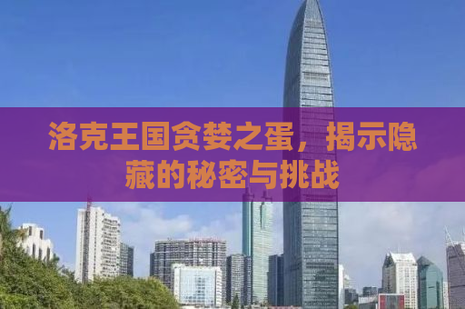 洛克王国贪婪之蛋，揭示隐藏的秘密与挑战