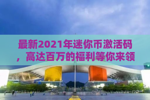 最新2021年迷你币激活码，高达百万的福利等你来领！