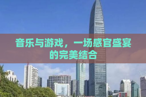 音乐与游戏，一场感官盛宴的完美结合
