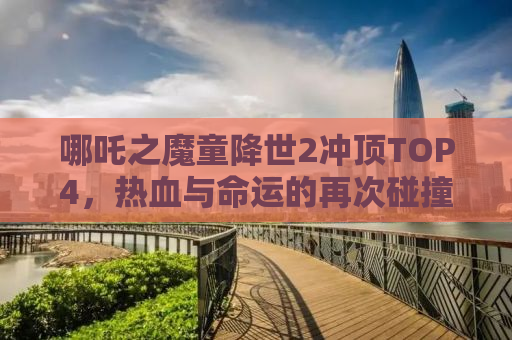 哪吒之魔童降世2冲顶TOP4，热血与命运的再次碰撞！