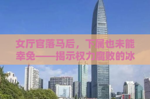 女厅官落马后，下属也未能幸免——揭示权力腐败的冰山一角