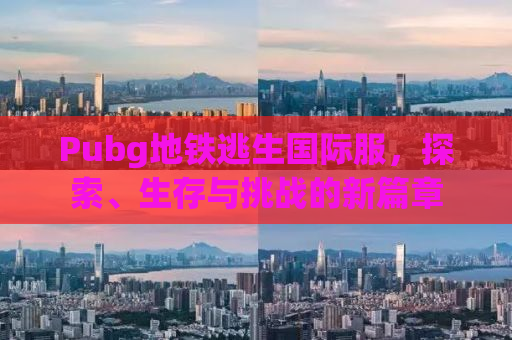 Pubg地铁逃生国际服，探索、生存与挑战的新篇章