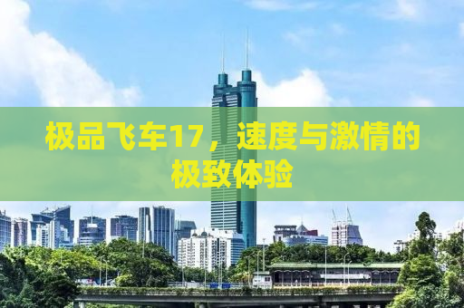 极品飞车17，速度与激情的极致体验