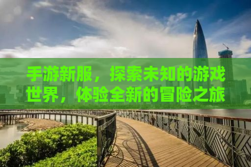 手游新服，探索未知的游戏世界，体验全新的冒险之旅