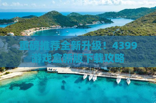 重磅推荐全新升级！4399游戏盒新版下载攻略