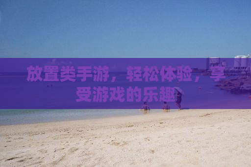 放置类手游，轻松体验，享受游戏的乐趣