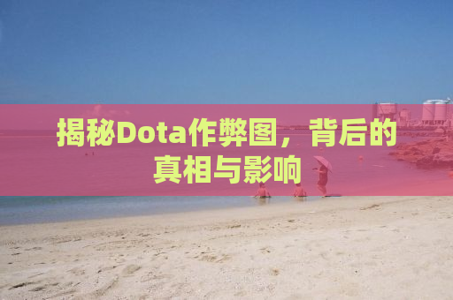 揭秘Dota作弊图，背后的真相与影响