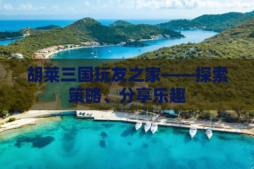 胡莱三国玩友之家——探索策略、分享乐趣