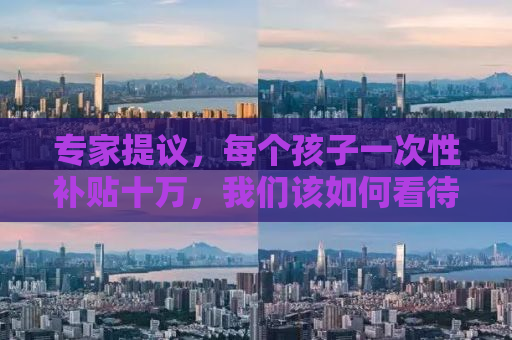 专家提议，每个孩子一次性补贴十万，我们该如何看待这一政策？