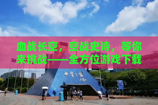 血战长空，空战史诗，等你来挑战——全方位游戏下载攻略