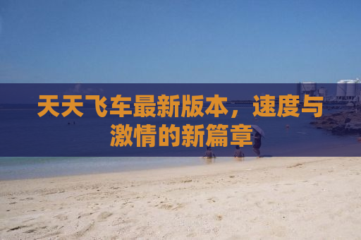 天天飞车最新版本，速度与激情的新篇章