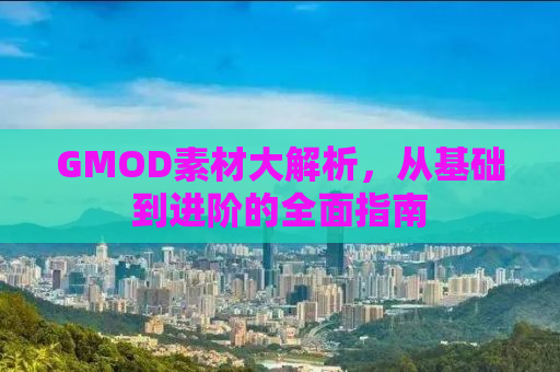 GMOD素材大解析，从基础到进阶的全面指南