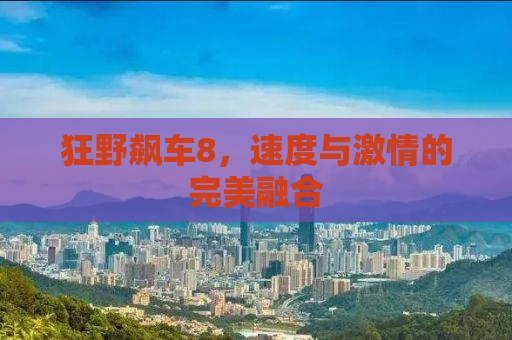 狂野飙车8，速度与激情的完美融合