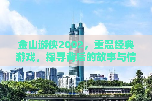 金山游侠2002，重温经典游戏，探寻背后的故事与情感