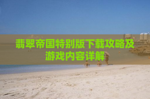 翡翠帝国特别版下载攻略及游戏内容详解