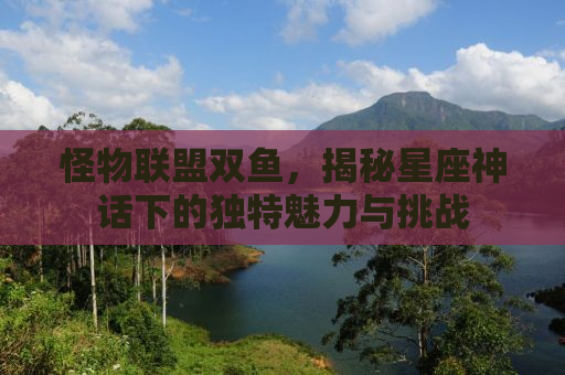 怪物联盟双鱼，揭秘星座神话下的独特魅力与挑战