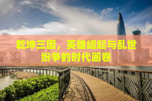 乾坤三国，英雄崛起与乱世纷争的时代画卷
