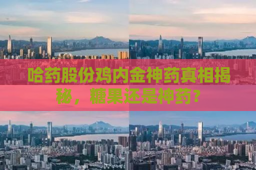 哈药股份鸡内金神药真相揭秘，糖果还是神药？