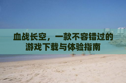 血战长空，一款不容错过的游戏下载与体验指南