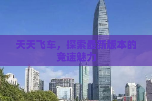 天天飞车，探索最新版本的竞速魅力