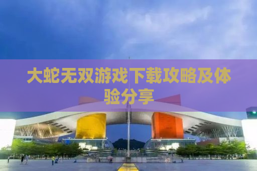 大蛇无双游戏下载攻略及体验分享