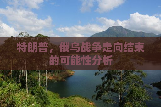 特朗普，俄乌战争走向结束的可能性分析