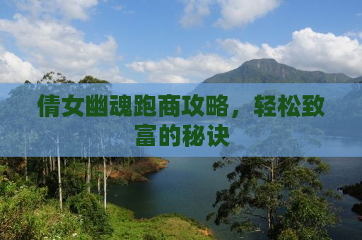 倩女幽魂跑商攻略，轻松致富的秘诀