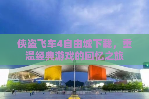 侠盗飞车4自由城下载，重温经典游戏的回忆之旅