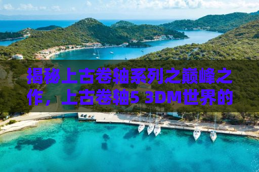 揭秘上古卷轴系列之巅峰之作，上古卷轴5 3DM世界的传奇之旅