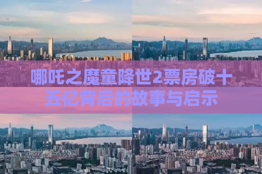 哪吒之魔童降世2票房破十五亿背后的故事与启示