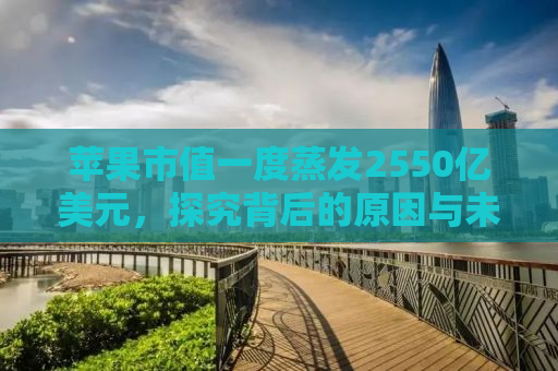 苹果市值一度蒸发2550亿美元，探究背后的原因与未来展望