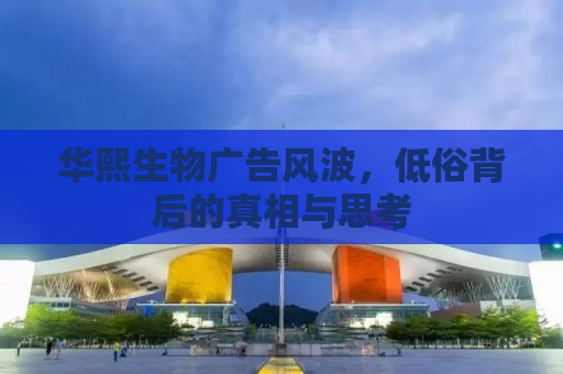 华熙生物广告风波，低俗背后的真相与思考